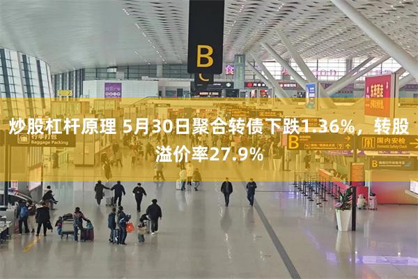 炒股杠杆原理 5月30日聚合转债下跌1.36%，转股溢价率27.9%