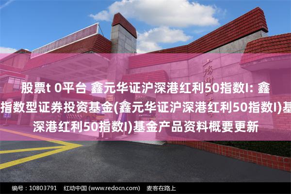 股票t 0平台 鑫元华证沪深港红利50指数I: 鑫元华证沪深港红利50指数型证券投资基金(鑫元华证沪深港红利50指数I)基金产品资料概要更新