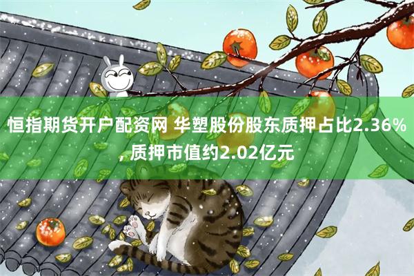 恒指期货开户配资网 华塑股份股东质押占比2.36%, 质押市值约2.02亿元