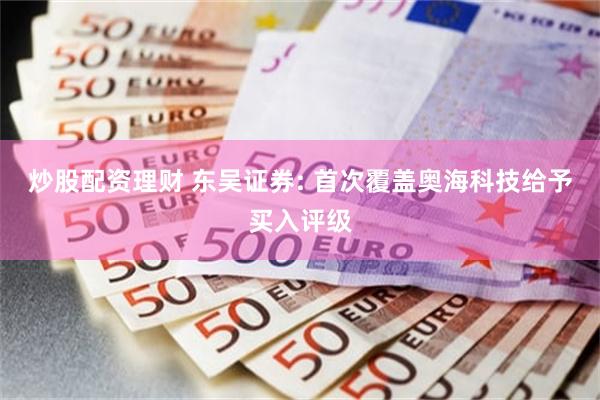 炒股配资理财 东吴证券: 首次覆盖奥海科技给予买入评级