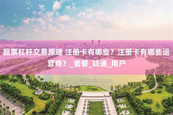 股票杠杆交易原理 注册卡有哪些？注册卡有哪些运营商？_套餐_联通_用户