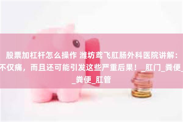 股票加杠杆怎么操作 潍坊鸢飞肛肠外科医院讲解：肛裂不仅痛，而且还可能引发这些严重后果！_肛门_粪便_肛管