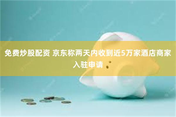 免费炒股配资 京东称两天内收到近5万家酒店商家入驻申请