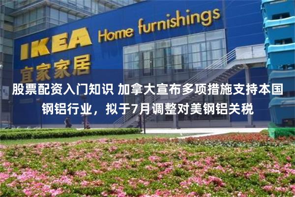 股票配资入门知识 加拿大宣布多项措施支持本国钢铝行业，拟于7月调整对美钢铝关税
