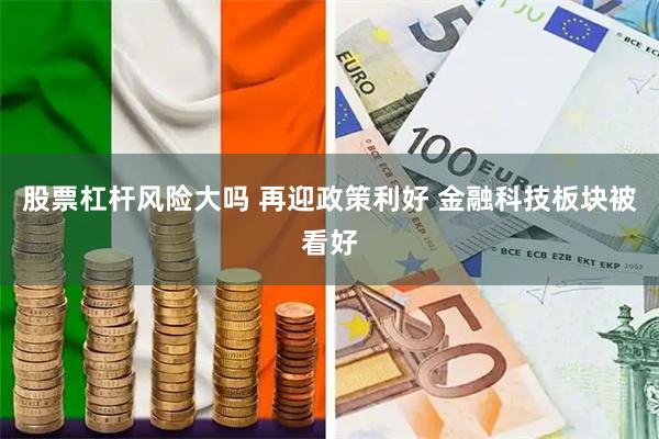 股票杠杆风险大吗 再迎政策利好 金融科技板块被看好