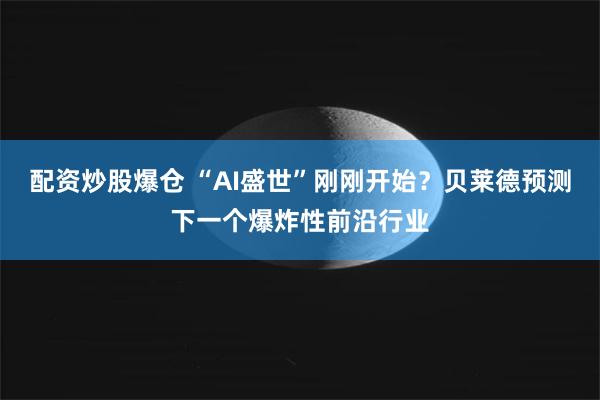 配资炒股爆仓 “AI盛世”刚刚开始？贝莱德预测下一个爆炸性前沿行业