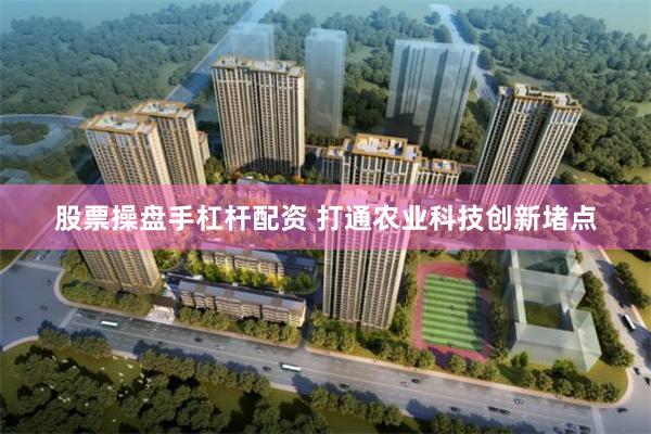 股票操盘手杠杆配资 打通农业科技创新堵点