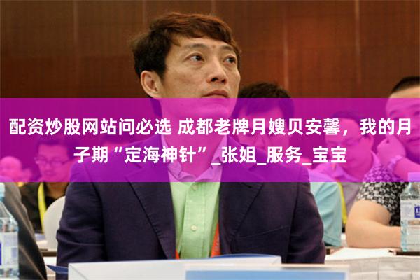 配资炒股网站问必选 成都老牌月嫂贝安馨，我的月子期“定海神针”_张姐_服务_宝宝