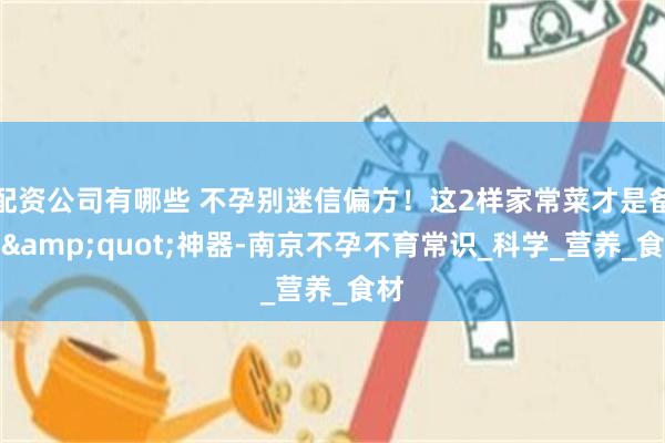 配资公司有哪些 不孕别迷信偏方！这2样家常菜才是备孕&quot;神器-南京不孕不育常识_科学_营养_食材