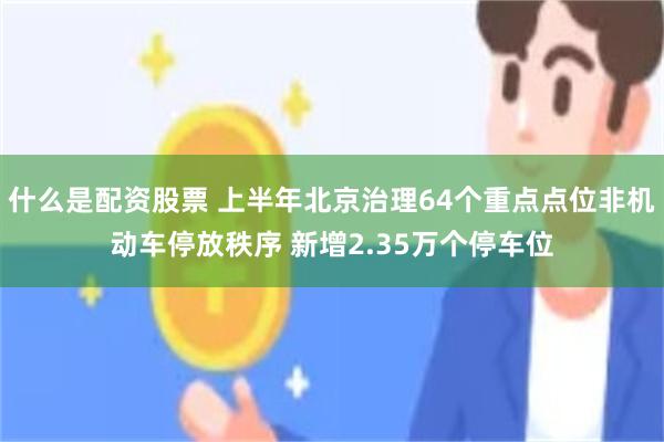 什么是配资股票 上半年北京治理64个重点点位非机动车停放秩序 新增2.35万个停车位