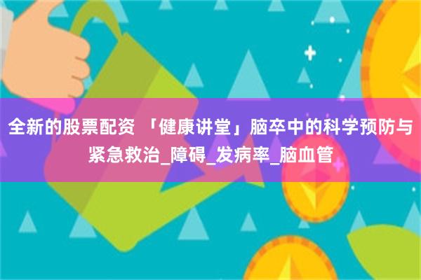 全新的股票配资 「健康讲堂」脑卒中的科学预防与紧急救治_障碍_发病率_脑血管