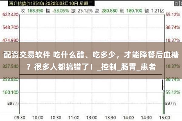 配资交易软件 吃什么醋、吃多少，才能降餐后血糖？很多人都搞错了！_控制_肠胃_患者