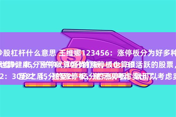 炒股杠杆什么意思 王维娜123456：涨停板分为好多种：
早盘9：45分涨停就算强势打板，10：30左右涨停板也算健康，下午1：30分的涨停板也算很活跃的股票，比较强势。
唯独，午盘2：30分之后，甚至2：45分的涨停板，就可以考虑卖出了，