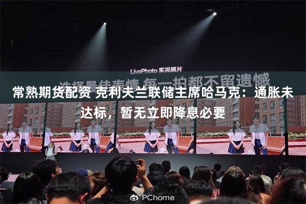 常熟期货配资 克利夫兰联储主席哈马克：通胀未达标，暂无立即降息必要