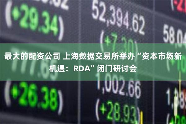 最大的配资公司 上海数据交易所举办“资本市场新机遇：RDA”闭门研讨会