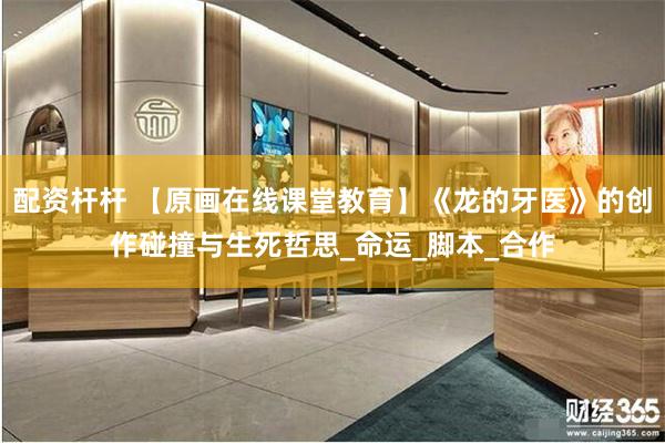 配资杆杆 【原画在线课堂教育】《龙的牙医》的创作碰撞与生死哲思_命运_脚本_合作