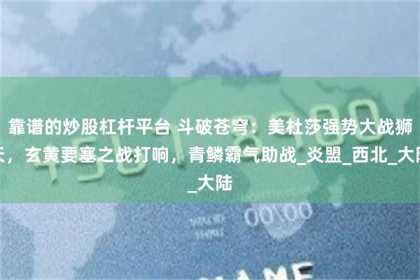 靠谱的炒股杠杆平台 斗破苍穹：美杜莎强势大战狮天，玄黄要塞之战打响，青鳞霸气助战_炎盟_西北_大陆