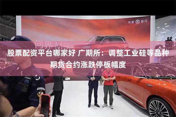 股票配资平台哪家好 广期所：调整工业硅等品种期货合约涨跌停板幅度