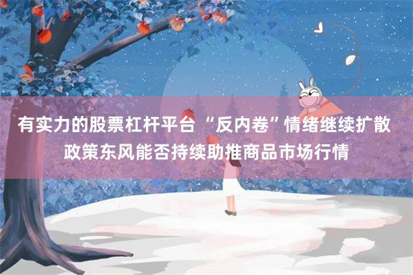 有实力的股票杠杆平台 “反内卷”情绪继续扩散 政策东风能否持续助推商品市场行情