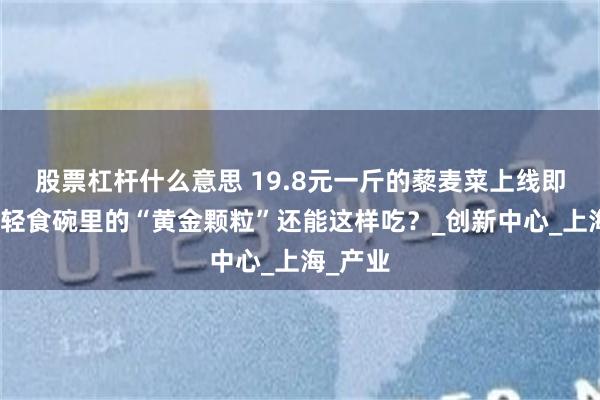 股票杠杆什么意思 19.8元一斤的藜麦菜上线即秒空，轻食碗里的“黄金颗粒”还能这样吃？_创新中心_上海_产业