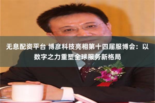 无息配资平台 博彦科技亮相第十四届服博会：以数字之力重塑全球服务新格局