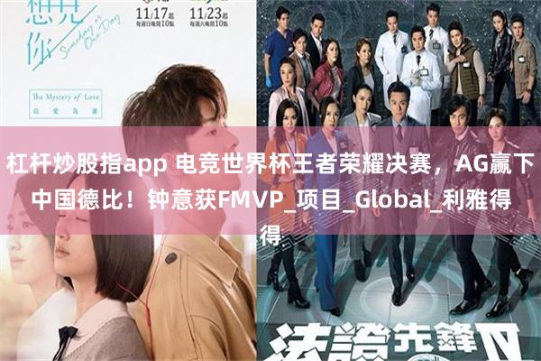 杠杆炒股指app 电竞世界杯王者荣耀决赛，AG赢下中国德比！钟意获FMVP_项目_Global_利雅得