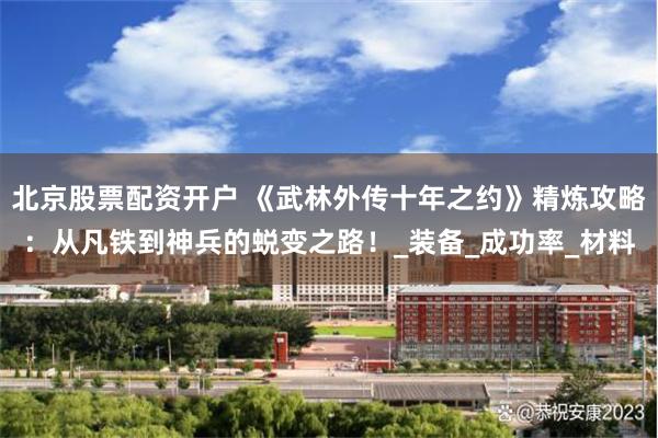 北京股票配资开户 《武林外传十年之约》精炼攻略：从凡铁到神兵的蜕变之路！_装备_成功率_材料