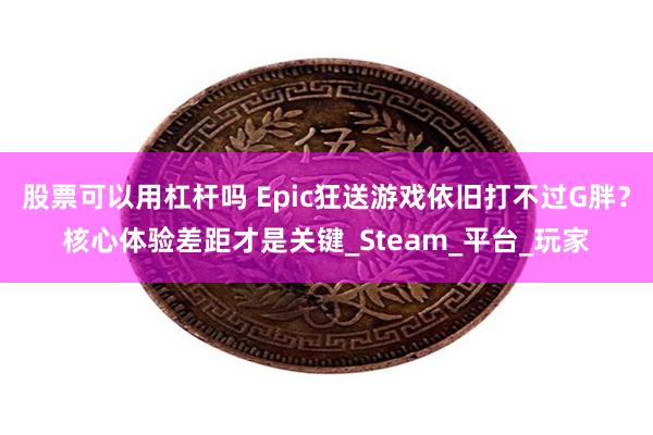股票可以用杠杆吗 Epic狂送游戏依旧打不过G胖？核心体验差距才是关键_Steam_平台_玩家