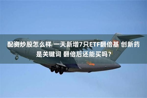 配资炒股怎么样 一天新增7只ETF翻倍基 创新药是关键词 翻倍后还能买吗？