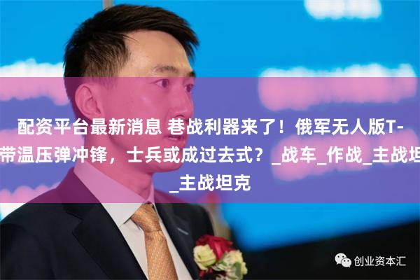 配资平台最新消息 巷战利器来了！俄军无人版T-72带温压弹冲锋，士兵或成过去式？_战车_作战_主战坦克