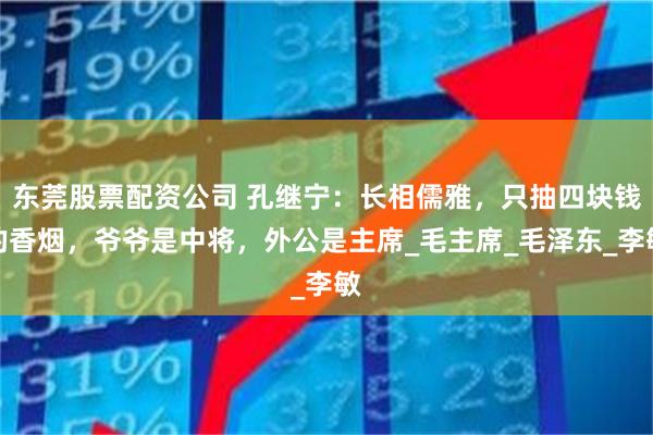 东莞股票配资公司 孔继宁：长相儒雅，只抽四块钱的香烟，爷爷是中将，外公是主席_毛主席_毛泽东_李敏