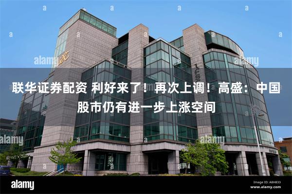 联华证券配资 利好来了！再次上调！高盛：中国股市仍有进一步上涨空间