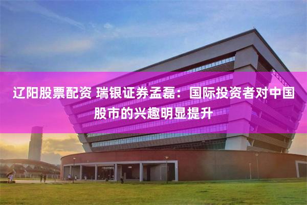 辽阳股票配资 瑞银证券孟磊：国际投资者对中国股市的兴趣明显提升