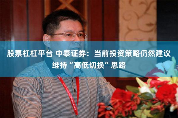 股票杠杠平台 中泰证券：当前投资策略仍然建议维持“高低切换”思路
