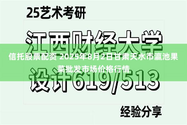 信托股票配资 2025年8月2日甘肃天水市瀛池果菜批发市场价格行情