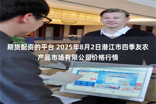 期货配资的平台 2025年8月2日潜江市四季友农产品市场有限公司价格行情