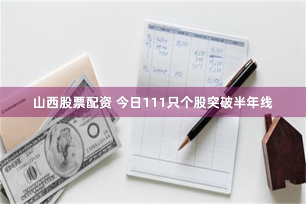 山西股票配资 今日111只个股突破半年线