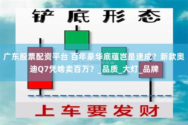 广东股票配资平台 百年豪华底蕴岂是速成？新款奥迪Q7凭啥卖百万？_品质_大灯_品牌