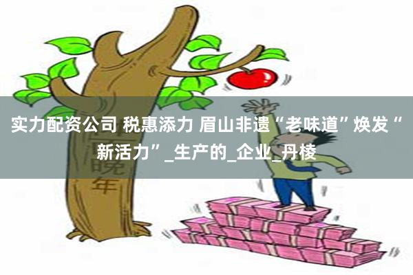 实力配资公司 税惠添力 眉山非遗“老味道”焕发“新活力”_生产的_企业_丹棱