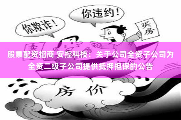 股票配资招商 安控科技：关于公司全资子公司为全资二级子公司提供抵押担保的公告