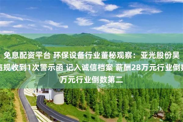 免息配资平台 环保设备行业董秘观察：亚光股份吴超群违规收到1次警示函 记入诚信档案 薪酬28万元行业倒数第二