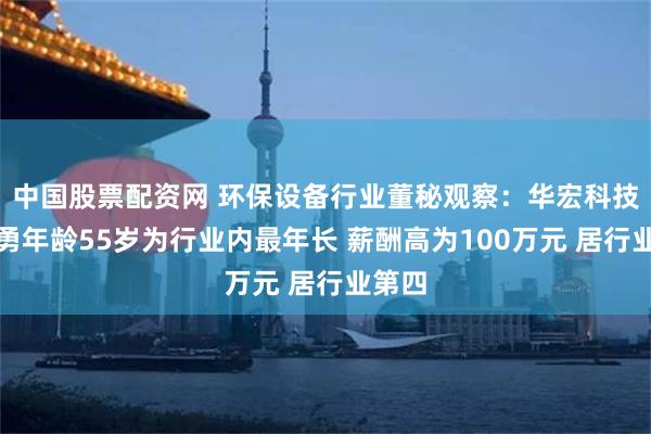 中国股票配资网 环保设备行业董秘观察：华宏科技朱大勇年龄55岁为行业内最年长 薪酬高为100万元 居行业第四