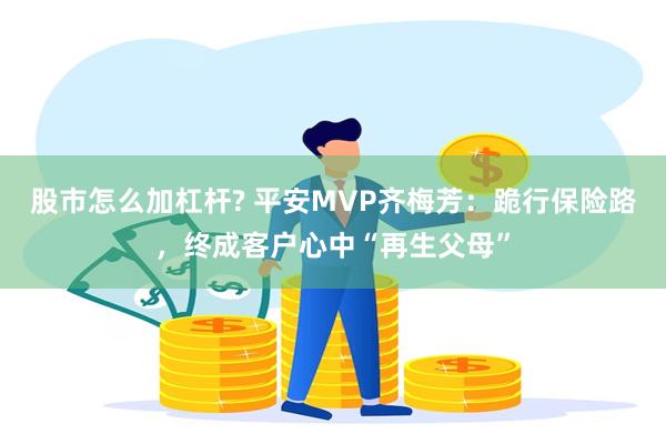 股市怎么加杠杆? 平安MVP齐梅芳：跪行保险路，终成客户心中“再生父母”