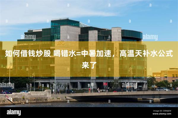如何借钱炒股 喝错水=中暑加速，高温天补水公式来了