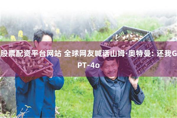 股票配资平台网站 全球网友喊话山姆·奥特曼: 还我GPT-4o
