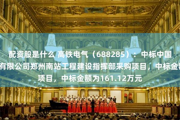 配资股是什么 高铁电气（688285）：中标中国铁路郑州局集团有限公司郑州南站工程建设指挥部采购项目，中标金额为161.12万元