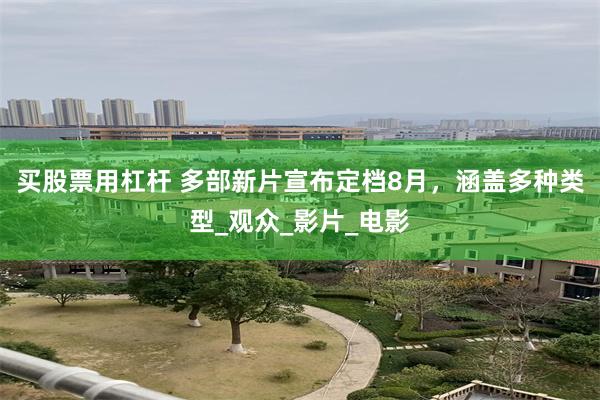 买股票用杠杆 多部新片宣布定档8月，涵盖多种类型_观众_影片_电影