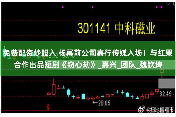 免费配资炒股入 杨幂前公司嘉行传媒入场！与红果合作出品短剧《窃心劫》_嘉兴_团队_魏钦涛