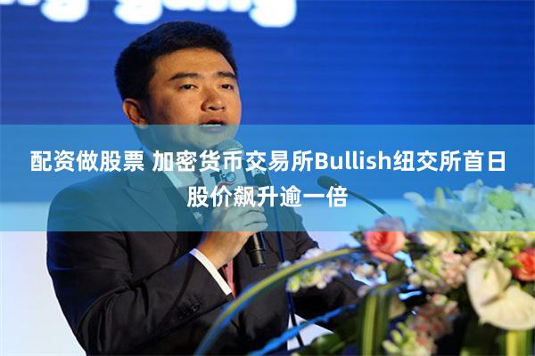 配资做股票 加密货币交易所Bullish纽交所首日股价飙升逾一倍