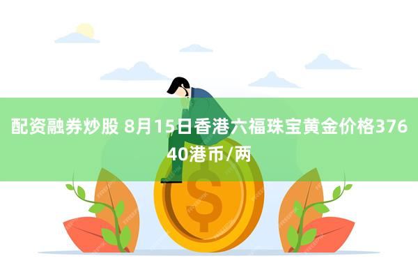 配资融券炒股 8月15日香港六福珠宝黄金价格37640港币/两